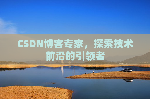 CSDN博客专家，探索技术前沿的引领者